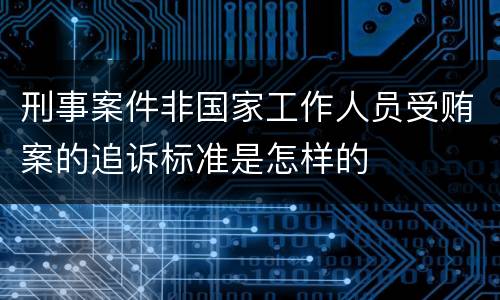 刑事案件非国家工作人员受贿案的追诉标准是怎样的