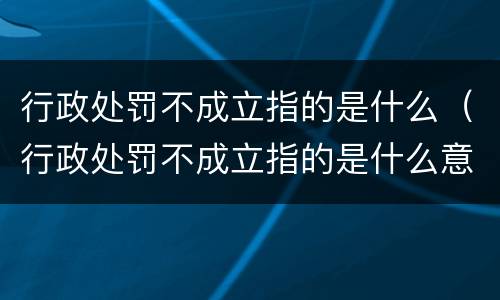 行政处罚不成立指的是什么（行政处罚不成立指的是什么意思）