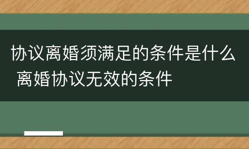 协议离婚须满足的条件是什么 离婚协议无效的条件