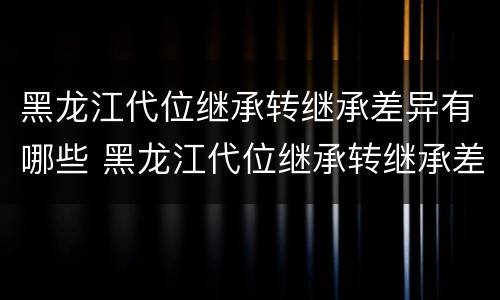 黑龙江代位继承转继承差异有哪些 黑龙江代位继承转继承差异有哪些情况