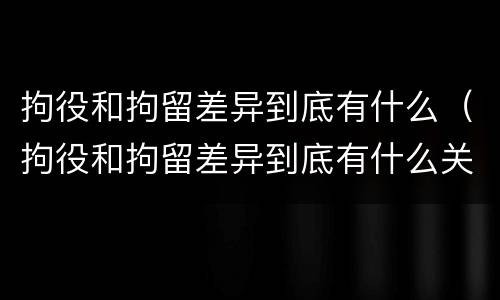拘役和拘留差异到底有什么（拘役和拘留差异到底有什么关系）