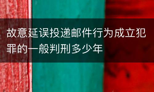故意延误投递邮件行为成立犯罪的一般判刑多少年