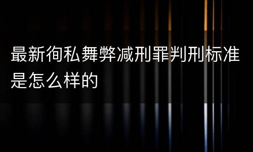 最新徇私舞弊减刑罪判刑标准是怎么样的