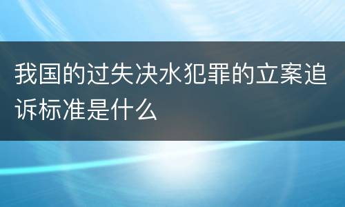 我国的过失决水犯罪的立案追诉标准是什么