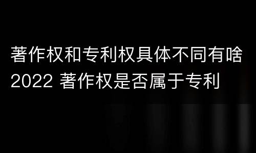 著作权和专利权具体不同有啥2022 著作权是否属于专利