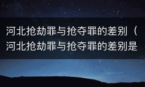 河北抢劫罪与抢夺罪的差别（河北抢劫罪与抢夺罪的差别是）
