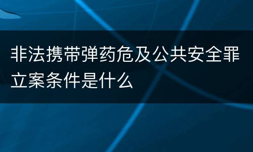 非法携带弹药危及公共安全罪立案条件是什么