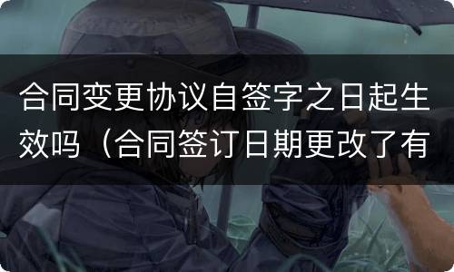 合同变更协议自签字之日起生效吗（合同签订日期更改了有效吗）