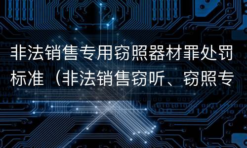 非法销售专用窃照器材罪处罚标准（非法销售窃听、窃照专用器材罪）