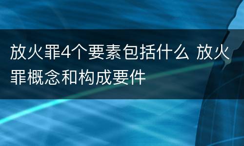 放火罪4个要素包括什么 放火罪概念和构成要件