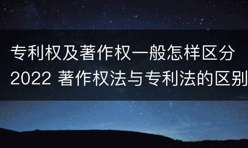 专利权及著作权一般怎样区分2022 著作权法与专利法的区别