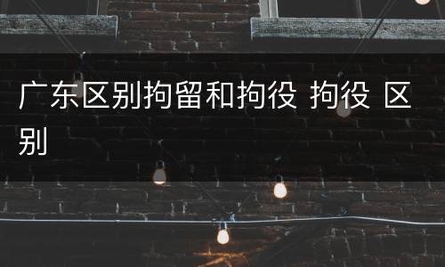 广东区别拘留和拘役 拘役 区别