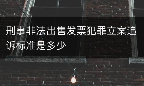 刑事非法出售发票犯罪立案追诉标准是多少