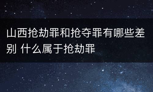 山西抢劫罪和抢夺罪有哪些差别 什么属于抢劫罪