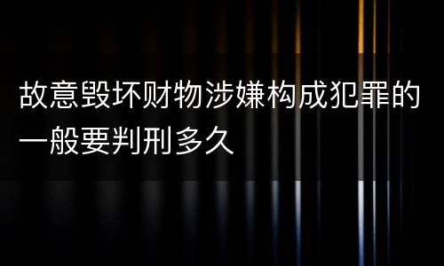 故意毁坏财物涉嫌构成犯罪的一般要判刑多久