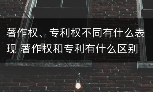 著作权、专利权不同有什么表现 著作权和专利有什么区别