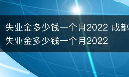 失业金多少钱一个月2022 成都失业金多少钱一个月2022