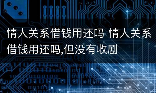 情人关系借钱用还吗 情人关系借钱用还吗,但没有收剧