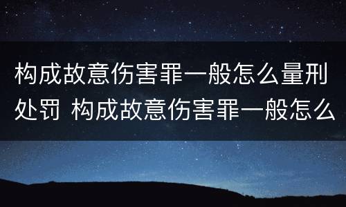 构成故意伤害罪一般怎么量刑处罚 构成故意伤害罪一般怎么量刑处罚的