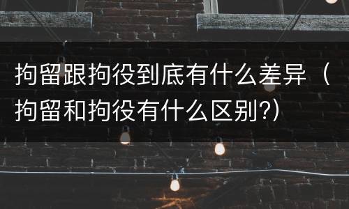拘留跟拘役到底有什么差异（拘留和拘役有什么区别?）