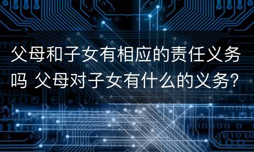 父母和子女有相应的责任义务吗 父母对子女有什么的义务?子女对父母有什么的义务?