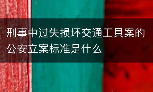 刑事中过失损坏交通工具案的公安立案标准是什么