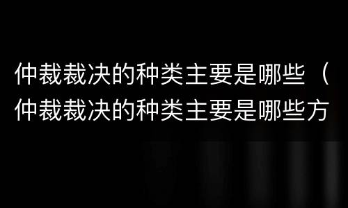 仲裁裁决的种类主要是哪些（仲裁裁决的种类主要是哪些方面）