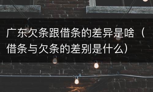 广东欠条跟借条的差异是啥（借条与欠条的差别是什么）