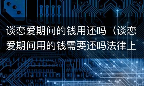 谈恋爱期间的钱用还吗（谈恋爱期间用的钱需要还吗法律上）