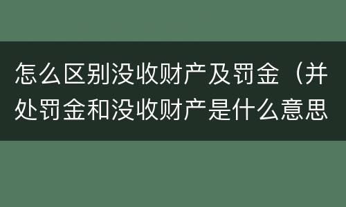 怎么区别没收财产及罚金（并处罚金和没收财产是什么意思）