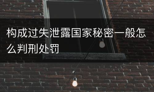 构成过失泄露国家秘密一般怎么判刑处罚