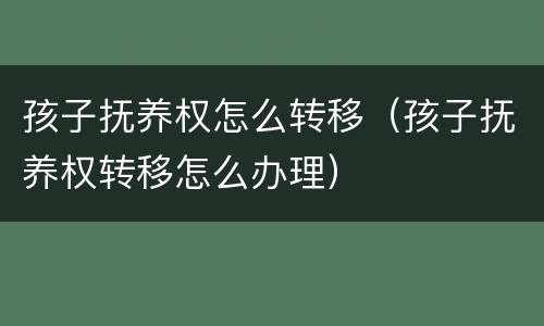 孩子抚养权怎么转移（孩子抚养权转移怎么办理）