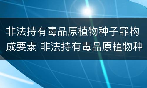 非法持有毒品原植物种子罪构成要素 非法持有毒品原植物种子罪构成要素有哪些