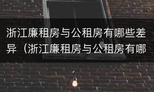 浙江廉租房与公租房有哪些差异（浙江廉租房与公租房有哪些差异和不同）