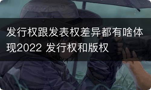 发行权跟发表权差异都有啥体现2022 发行权和版权