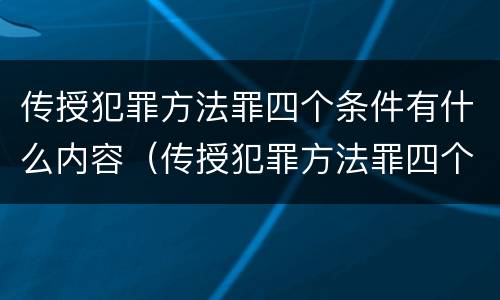 传授犯罪方法罪四个条件有什么内容（传授犯罪方法罪四个条件有什么内容）