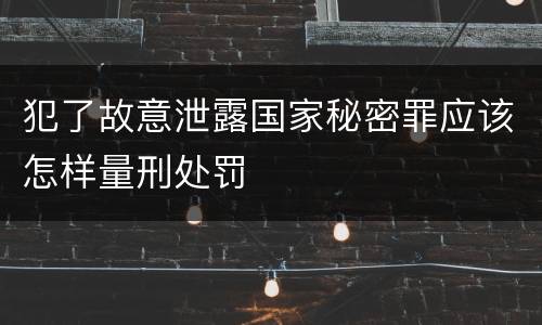 犯了故意泄露国家秘密罪应该怎样量刑处罚