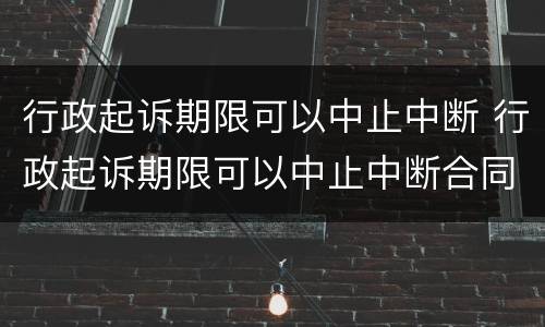 行政起诉期限可以中止中断 行政起诉期限可以中止中断合同吗
