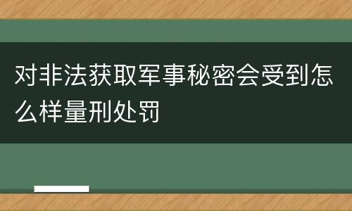 对非法获取军事秘密会受到怎么样量刑处罚