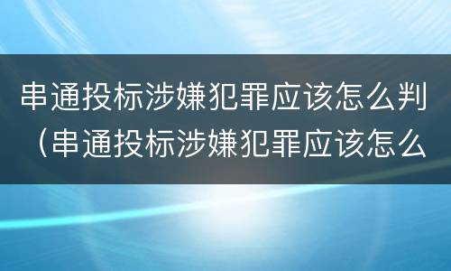 串通投标涉嫌犯罪应该怎么判（串通投标涉嫌犯罪应该怎么判刑）