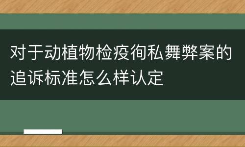 对于动植物检疫徇私舞弊案的追诉标准怎么样认定