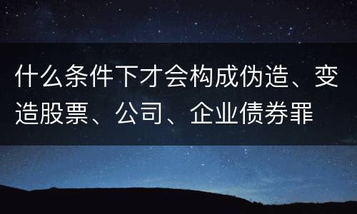 什么条件下才会构成伪造、变造股票、公司、企业债券罪
