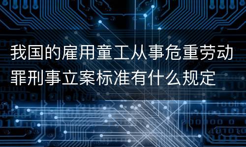 我国的雇用童工从事危重劳动罪刑事立案标准有什么规定