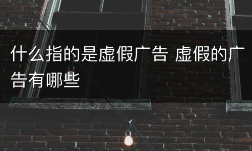 什么指的是虚假广告 虚假的广告有哪些