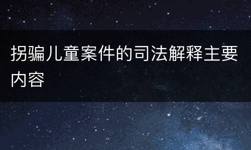 拐骗儿童案件的司法解释主要内容