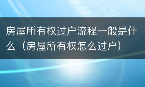 房屋所有权过户流程一般是什么（房屋所有权怎么过户）