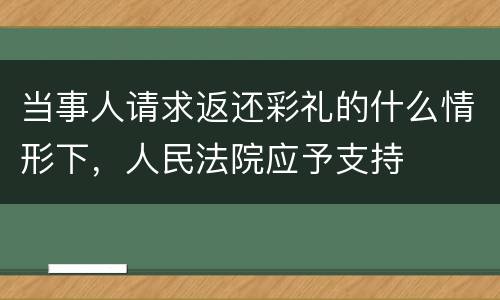 当事人请求返还彩礼的什么情形下，人民法院应予支持