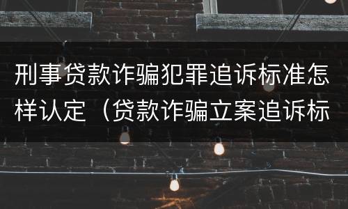 刑事贷款诈骗犯罪追诉标准怎样认定（贷款诈骗立案追诉标准）