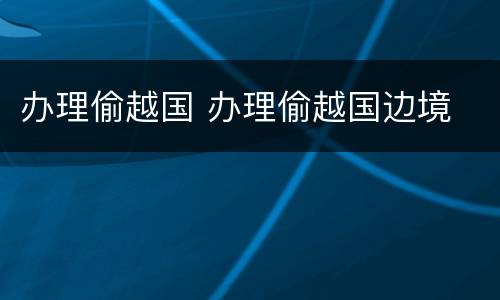 办理偷越国 办理偷越国边境