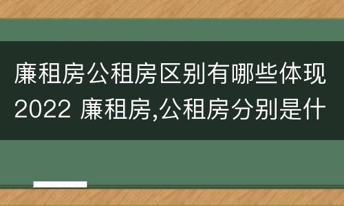 廉租房公租房区别有哪些体现2022 廉租房,公租房分别是什么意思?
